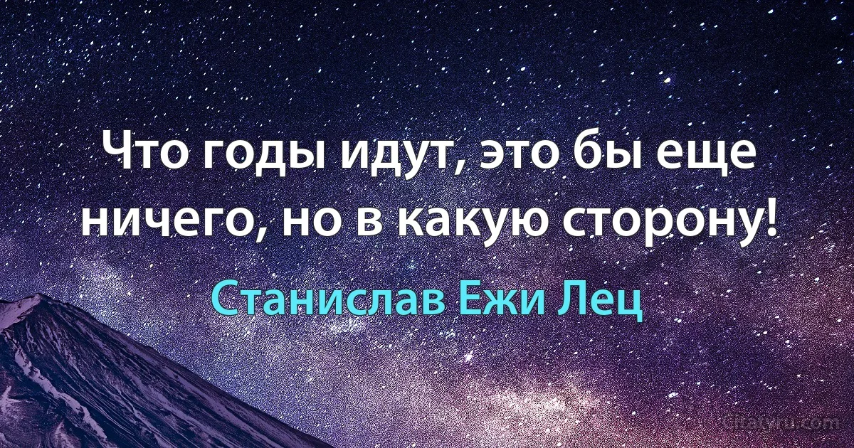 Что годы идут, это бы еще ничего, но в какую сторону! (Станислав Ежи Лец)