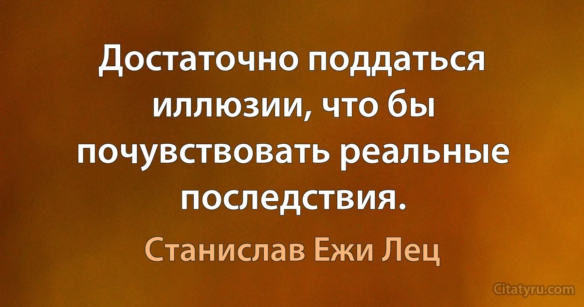 Достаточно поддаться иллюзии, что бы почувствовать реальные последствия. (Станислав Ежи Лец)