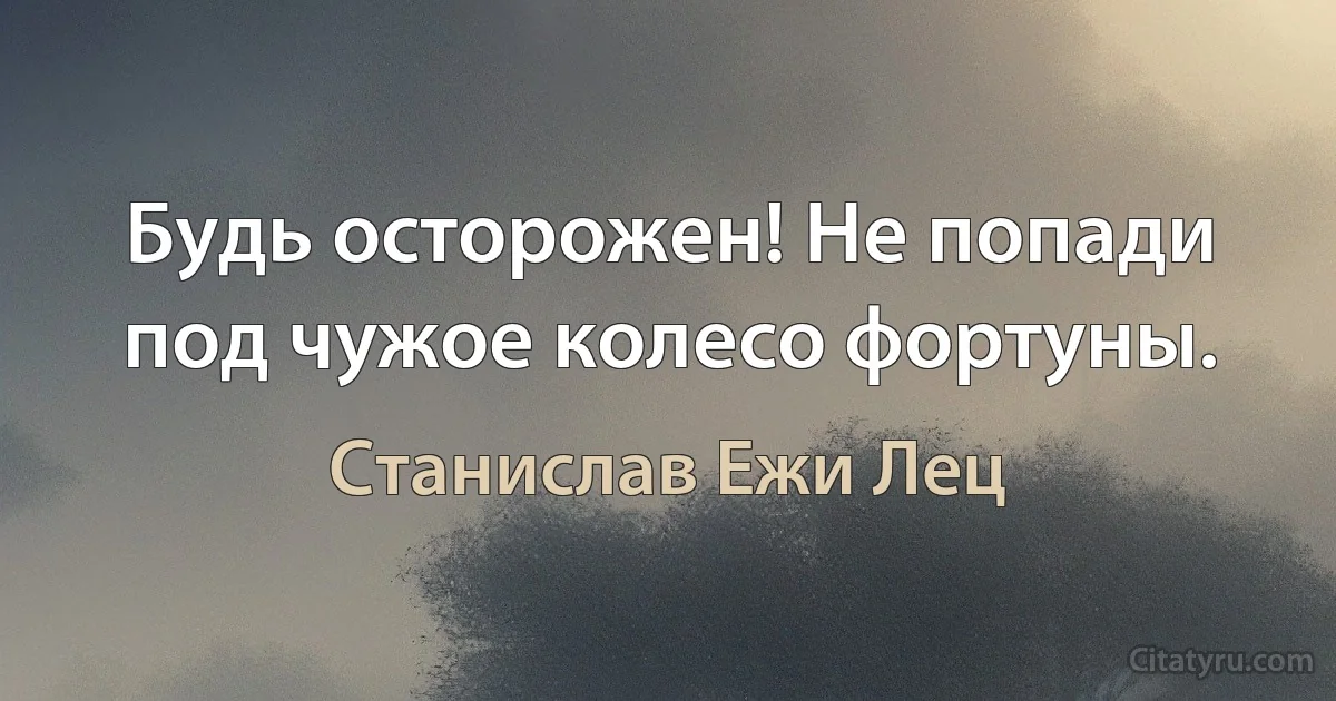 Будь осторожен! Не попади под чужое колесо фортуны. (Станислав Ежи Лец)