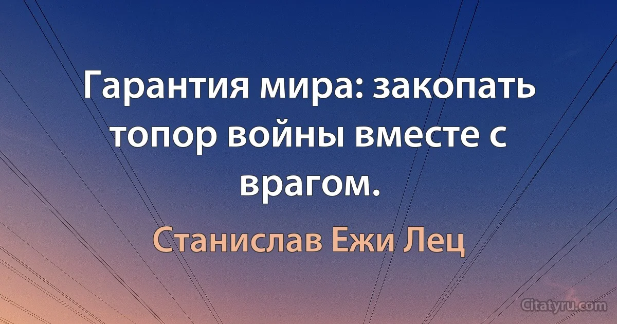 Гарантия мира: закопать топор войны вместе с врагом. (Станислав Ежи Лец)