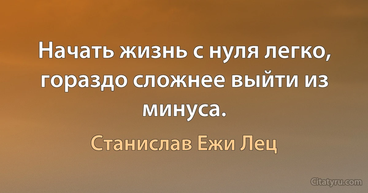 Начать жизнь с нуля легко, гораздо сложнее выйти из минуса. (Станислав Ежи Лец)