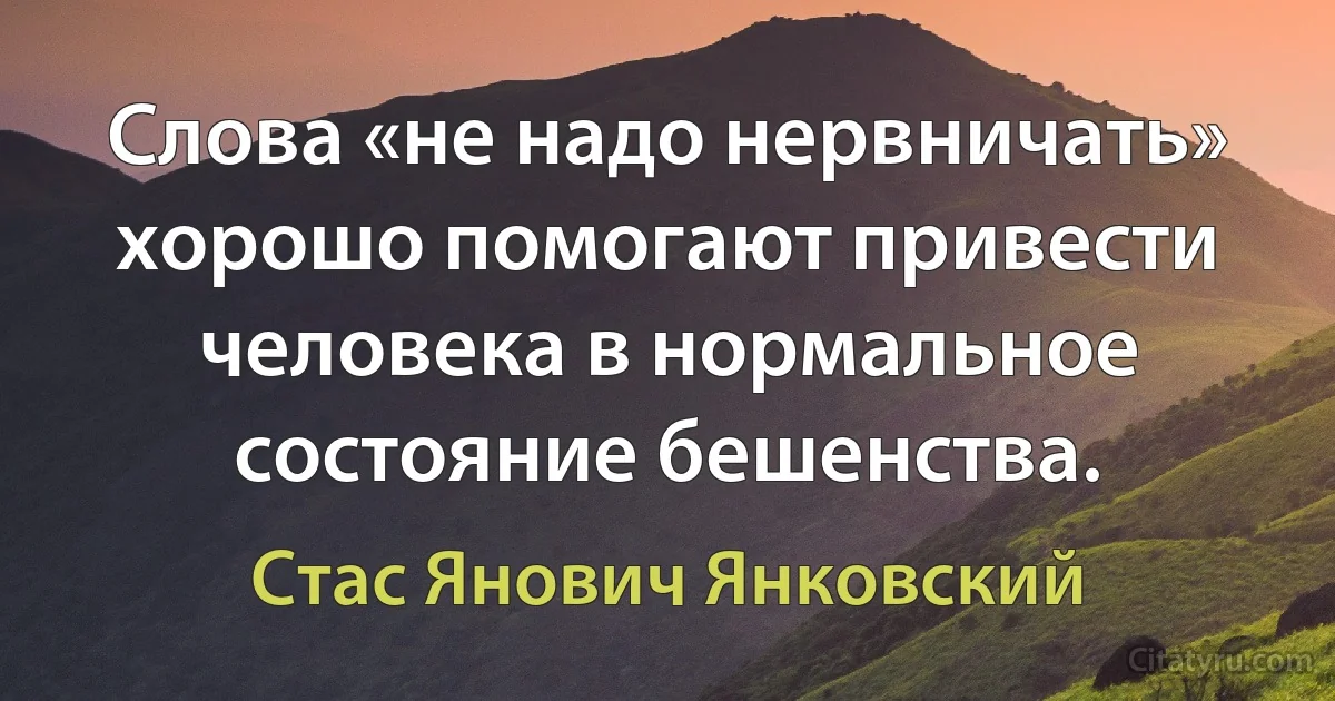 Слова «не надо нервничать» хорошо помогают привести человека в нормальное состояние бешенства. (Стас Янович Янковский)