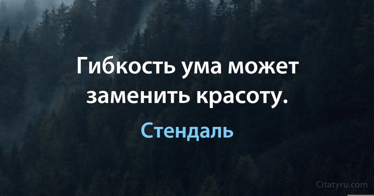 Гибкость ума может заменить красоту. (Стендаль)