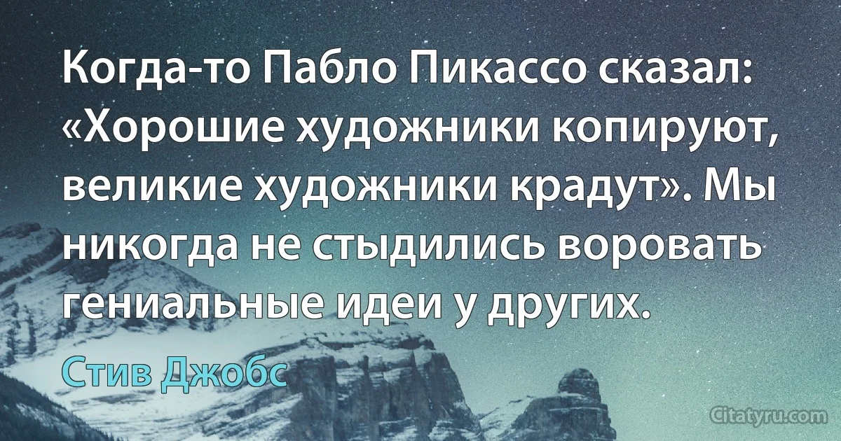 Когда-то Пабло Пикассо сказал: «Хорошие художники копируют, великие художники крадут». Мы никогда не стыдились воровать гениальные идеи у других. (Стив Джобс)