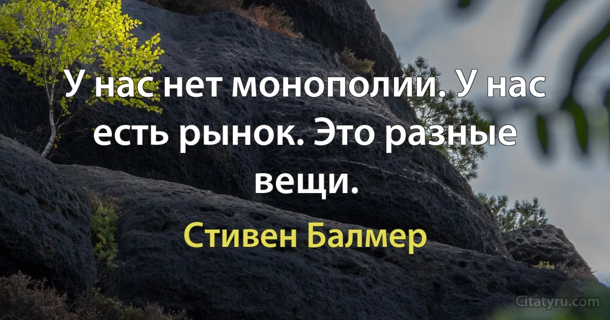 У нас нет монополии. У нас есть рынок. Это разные вещи. (Стивен Балмер)