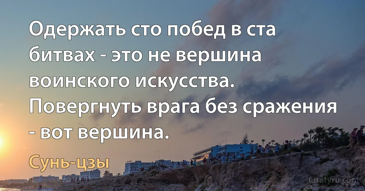 Одержать сто побед в ста битвах - это не вершина воинского искусства. Повергнуть врага без сражения - вот вершина. (Сунь-цзы)