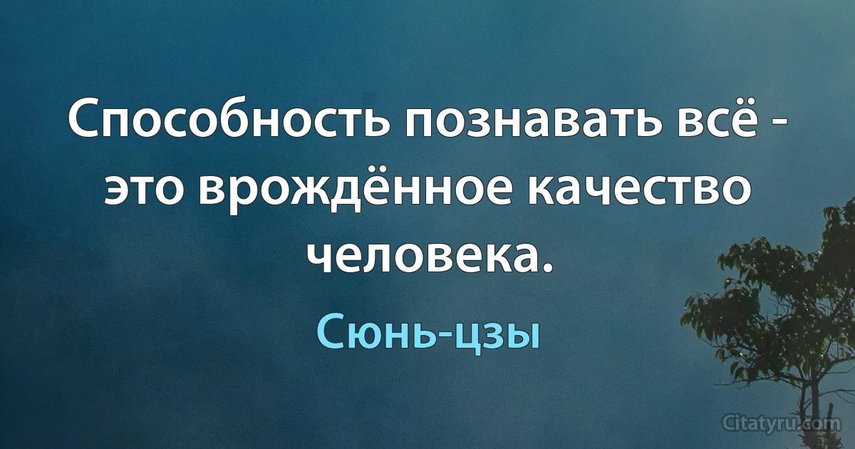 Способность познавать всё - это врождённое качество человека. (Сюнь-цзы)