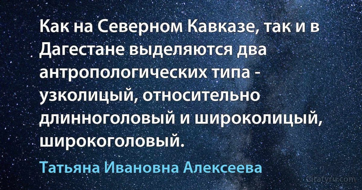 Как на Северном Кавказе, так и в Дагестане выделяются два антропологических типа - узколицый, относительно длинноголовый и широколицый, широкоголовый. (Татьяна Ивановна Алексеева)