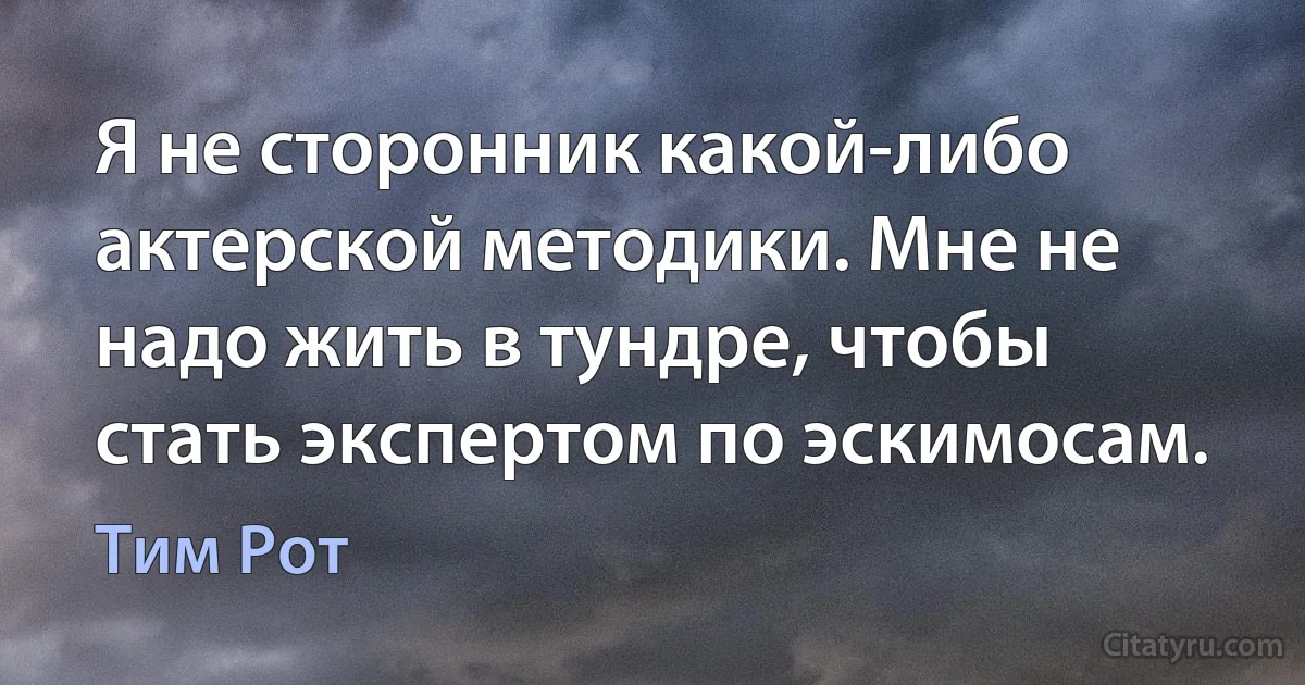 Я не сторонник какой-либо актерской методики. Мне не надо жить в тундре, чтобы стать экспертом по эскимосам. (Тим Рот)