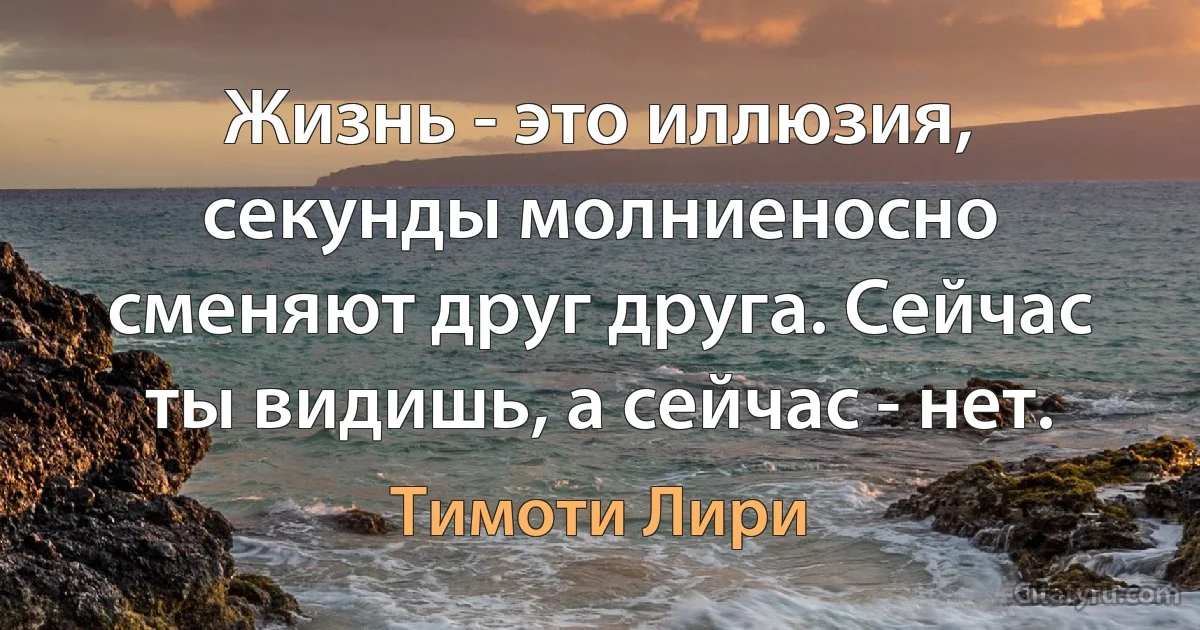 Жизнь - это иллюзия, секунды молниеносно сменяют друг друга. Сейчас ты видишь, а сейчас - нет. (Тимоти Лири)