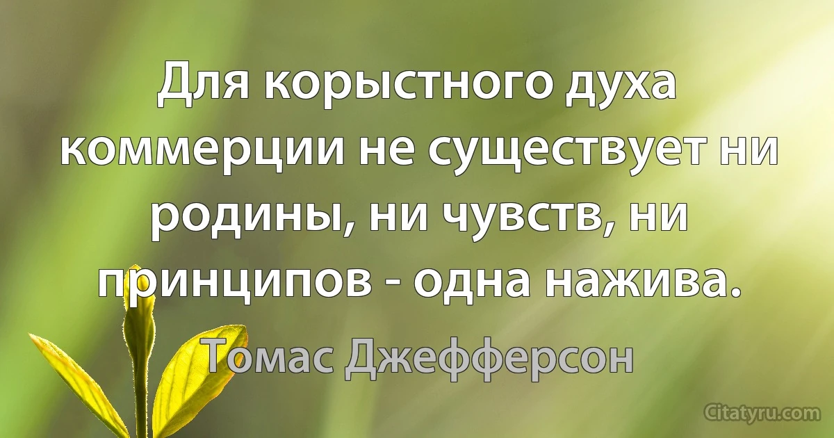 Для корыстного духа коммерции не существует ни родины, ни чувств, ни принципов - одна нажива. (Томас Джефферсон)