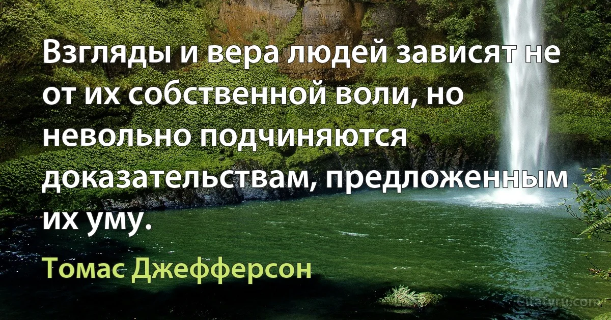 Взгляды и вера людей зависят не от их собственной воли, но невольно подчиняются доказательствам, предложенным их уму. (Томас Джефферсон)