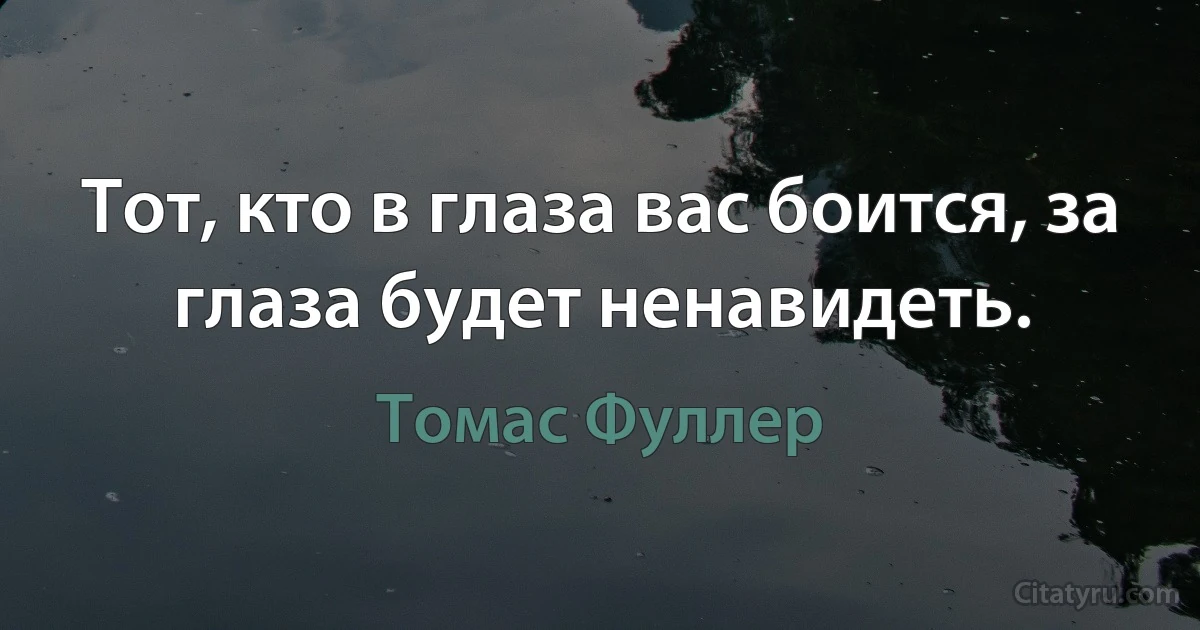 Тот, кто в глаза вас боится, за глаза будет ненавидеть. (Томас Фуллер)