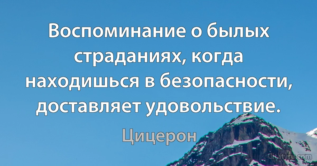 Воспоминание о былых страданиях, когда находишься в безопасности, доставляет удовольствие. (Цицерон)