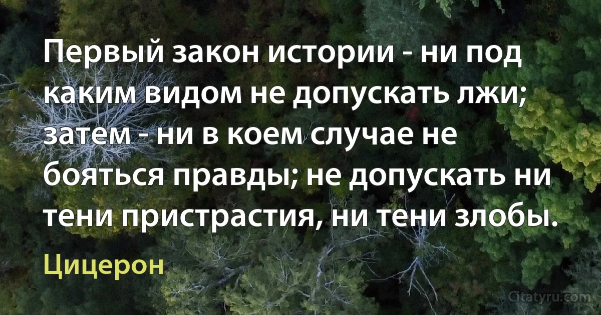 Первый закон истории - ни под каким видом не допускать лжи; затем - ни в коем случае не бояться правды; не допускать ни тени пристрастия, ни тени злобы. (Цицерон)