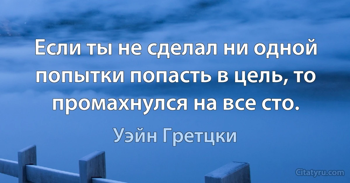 Если ты не сделал ни одной попытки попасть в цель, то промахнулся на все сто. (Уэйн Гретцки)