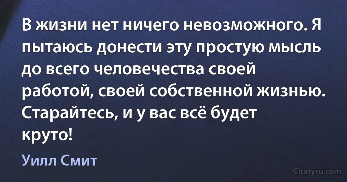 В жизни нет ничего невозможного. Я пытаюсь донести эту простую мысль до всего человечества своей работой, своей собственной жизнью. Старайтесь, и у вас всё будет круто! (Уилл Смит)