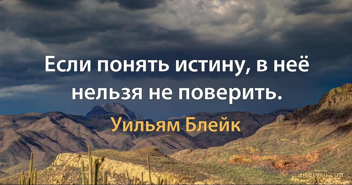 Если понять истину, в неё нельзя не поверить. (Уильям Блейк)