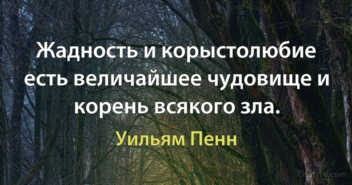 Жадность и корыстолюбие есть величайшее чудовище и корень всякого зла. (Уильям Пенн)