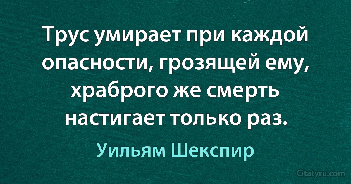 Трус умирает при каждой опасности, грозящей ему, храброго же смерть настигает только раз. (Уильям Шекспир)