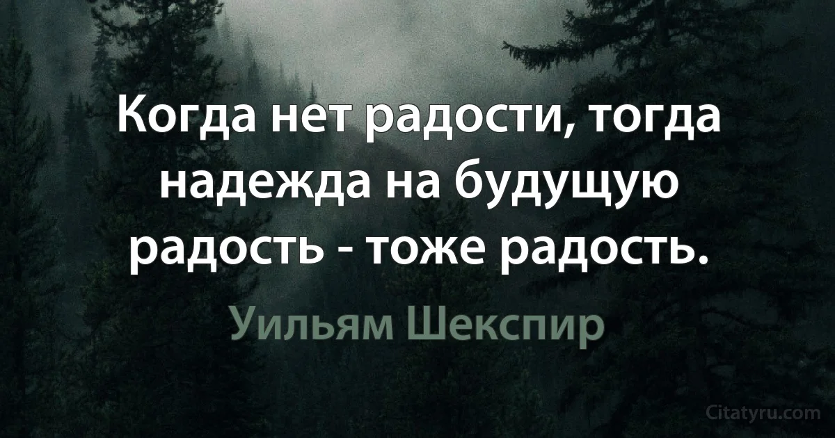 Когда нет радости, тогда надежда на будущую радость - тоже радость. (Уильям Шекспир)