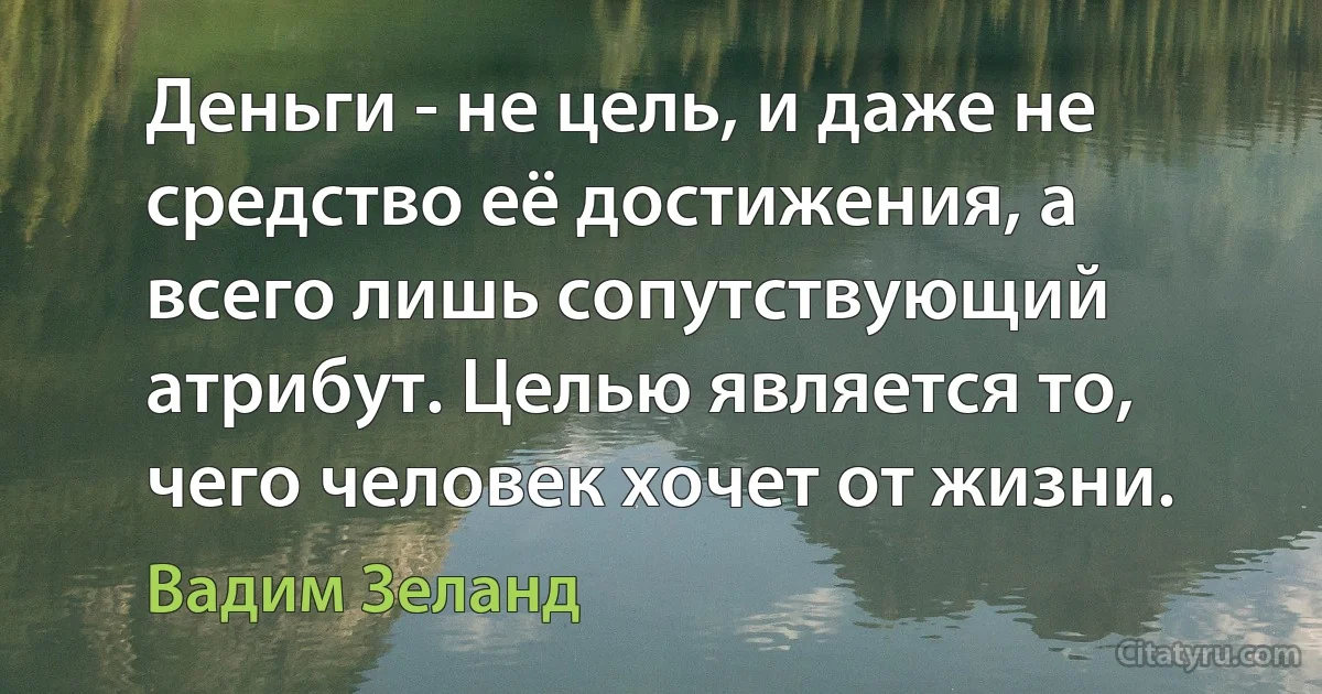 Деньги - не цель, и даже не средство её достижения, а всего лишь сопутствующий атрибут. Целью является то, чего человек хочет от жизни. (Вадим Зеланд)