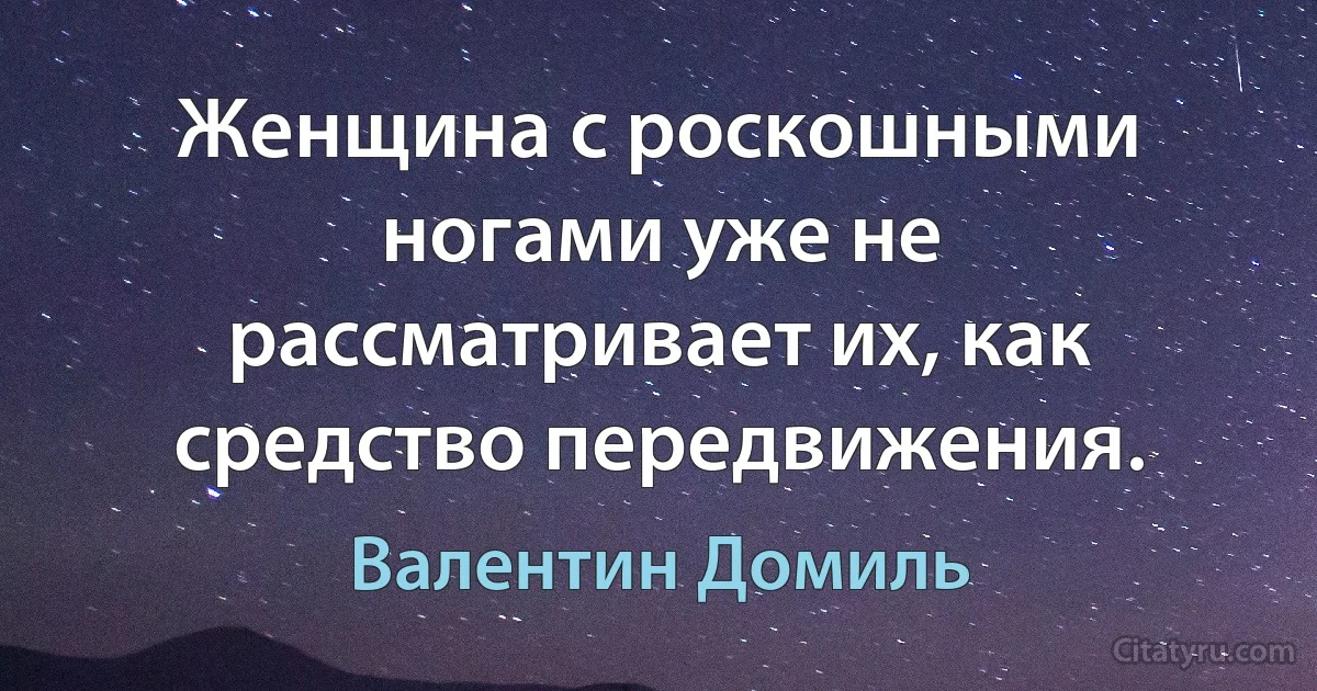 Женщина с роскошными ногами уже не рассматривает их, как средство передвижения. (Валентин Домиль)