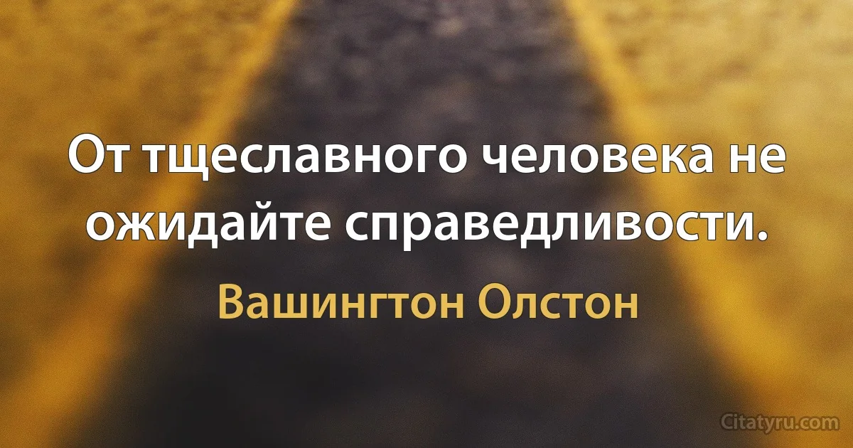 От тщеславного человека не ожидайте справедливости. (Вашингтон Олстон)