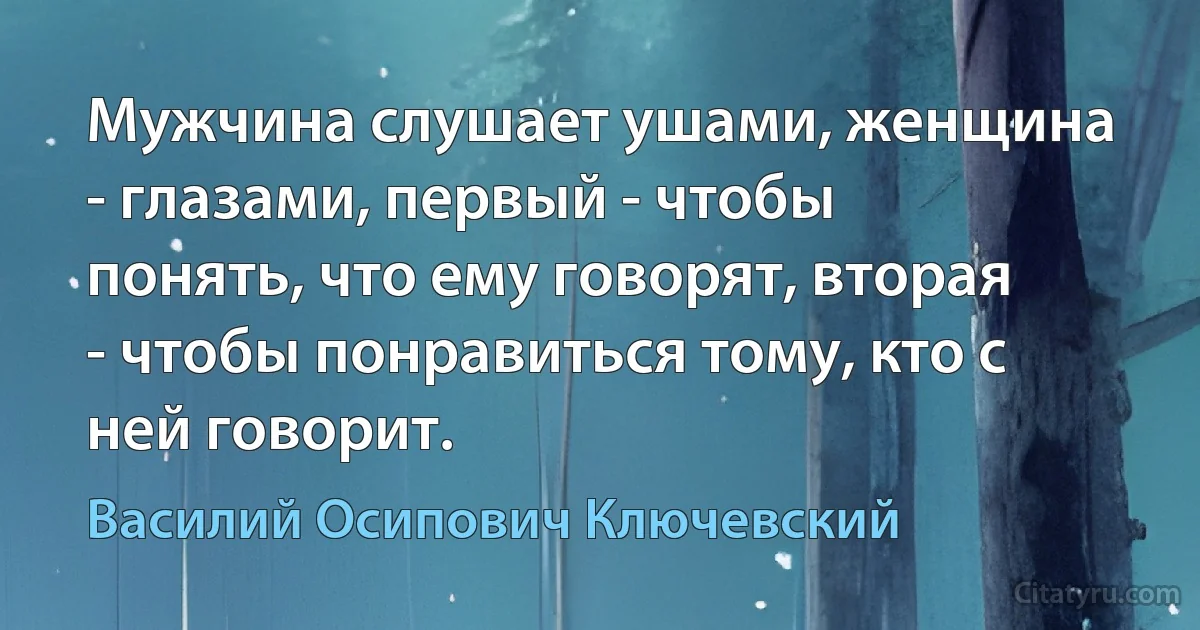 Мужчина слушает ушами, женщина - глазами, первый - чтобы понять, что ему говорят, вторая - чтобы понравиться тому, кто с ней говорит. (Василий Осипович Ключевский)