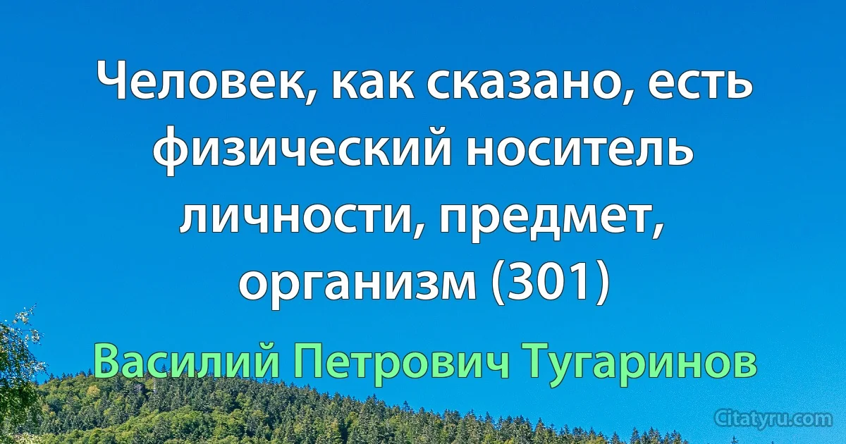 Человек, как сказано, есть физический носитель личности, предмет, организм (301) (Василий Петрович Тугаринов)