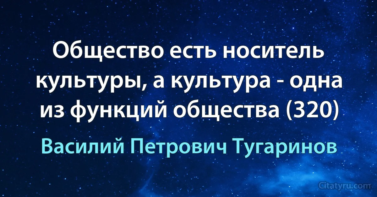 Общество есть носитель культуры, а культура - одна из функций общества (320) (Василий Петрович Тугаринов)