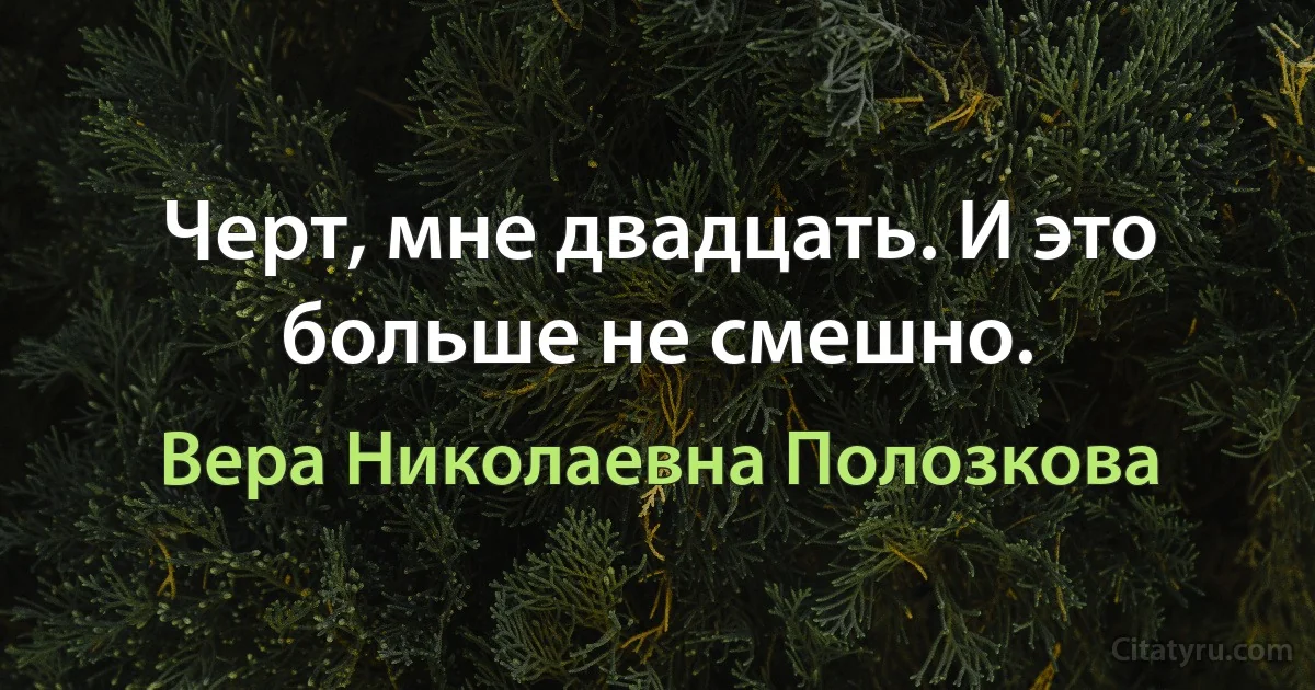 Черт, мне двадцать. И это больше не смешно. (Вера Николаевна Полозкова)