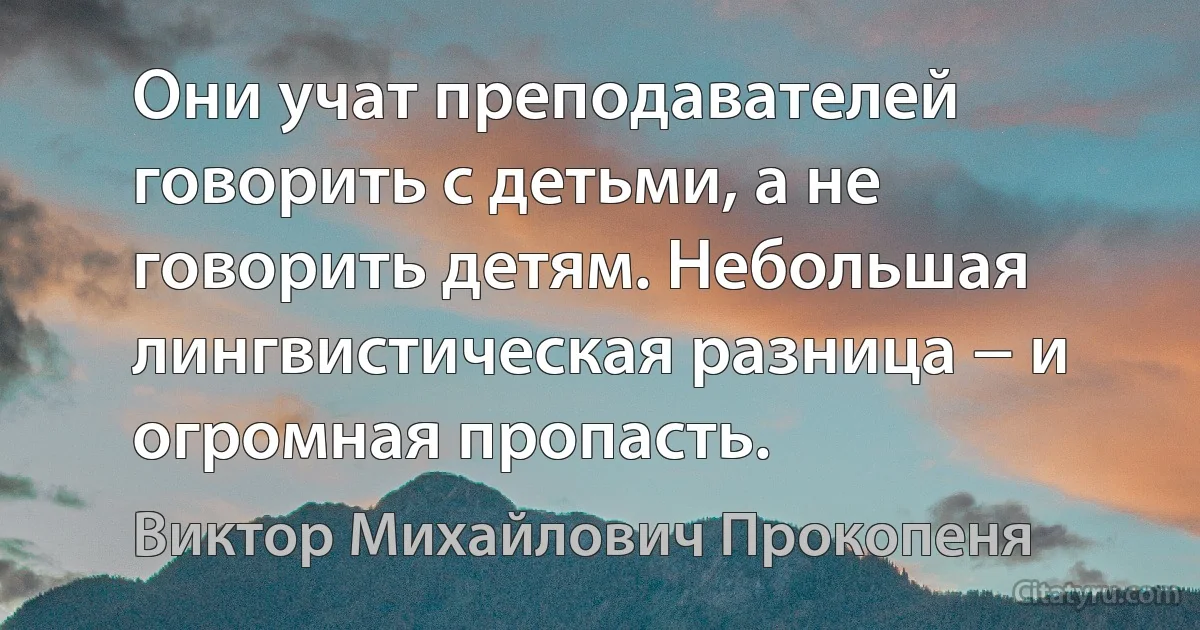 Они учат преподавателей говорить с детьми, а не говорить детям. Небольшая лингвистическая разница − и огромная пропасть. (Виктор Михайлович Прокопеня)