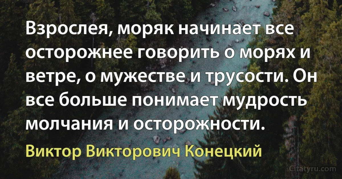 Взрослея, моряк начинает все осторожнее говорить о морях и ветре, о мужестве и трусости. Он все больше понимает мудрость молчания и осторожности. (Виктор Викторович Конецкий)