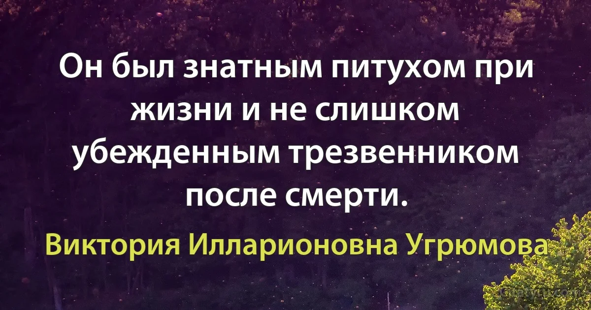 Он был знатным питухом при жизни и не слишком убежденным трезвенником после смерти. (Виктория Илларионовна Угрюмова)