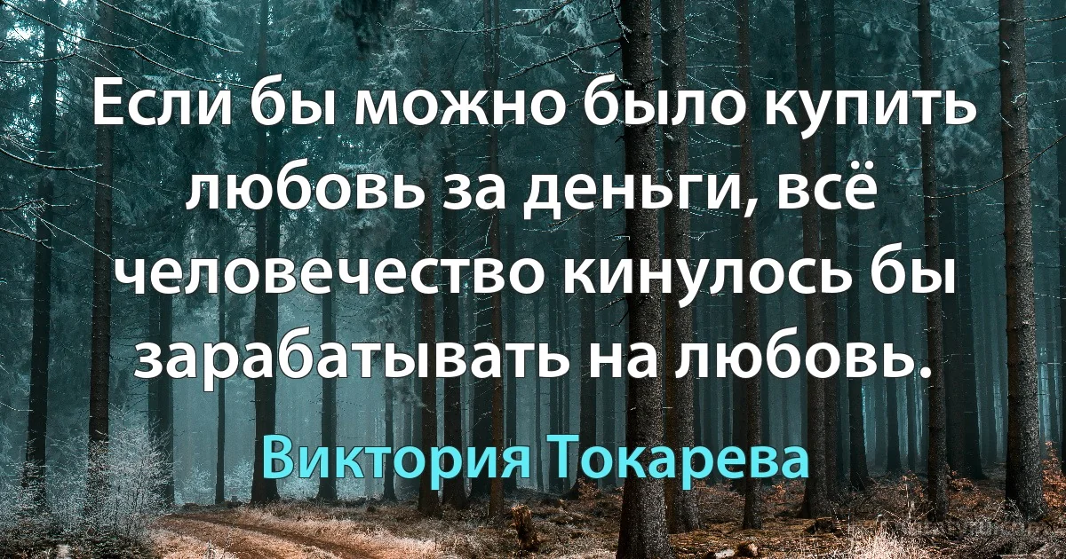 Если бы можно было купить любовь за деньги, всё человечество кинулось бы зарабатывать на любовь. (Виктория Токарева)