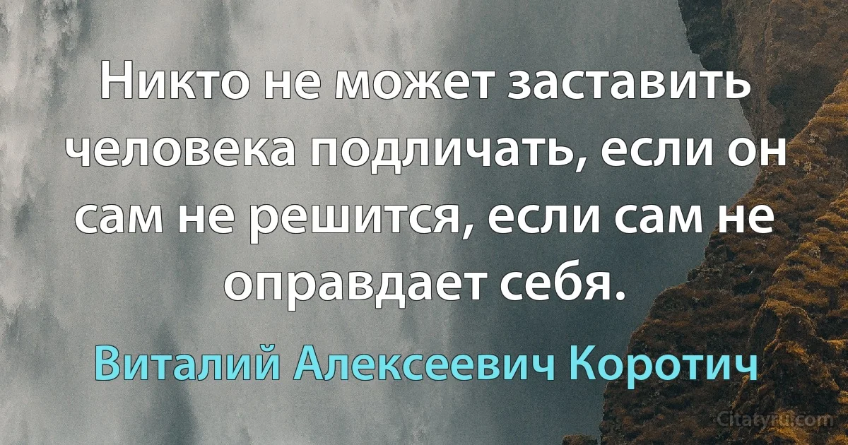 Никто не может заставить человека подличать, если он сам не решится, если сам не оправдает себя. (Виталий Алексеевич Коротич)