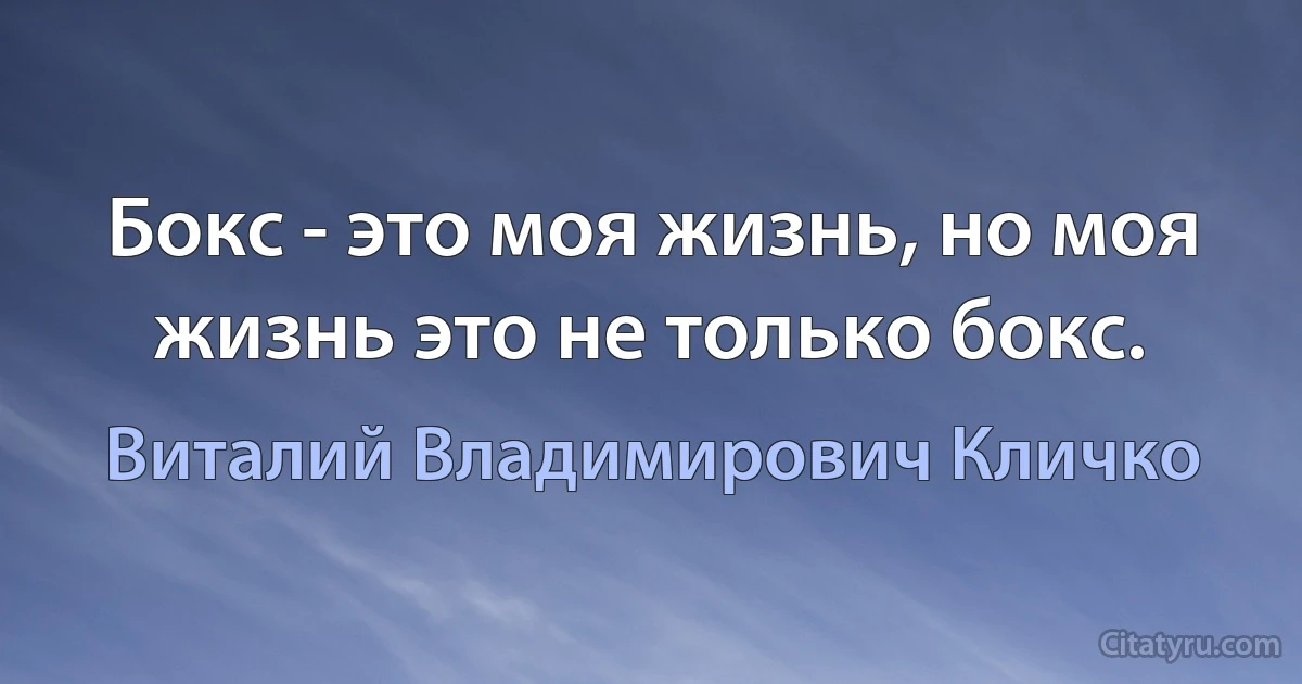 Бокс - это моя жизнь, но моя жизнь это не только бокс. (Виталий Владимирович Кличко)