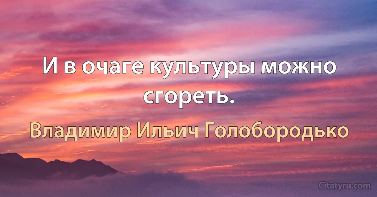 И в очаге культуры можно сгореть. (Владимир Ильич Голобородько)