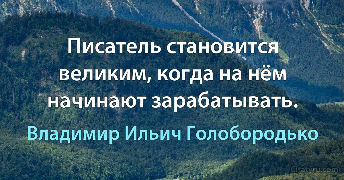 Писатель становится великим, когда на нём начинают зарабатывать. (Владимир Ильич Голобородько)