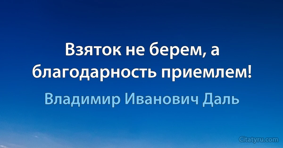 Взяток не берем, а благодарность приемлем! (Владимир Иванович Даль)