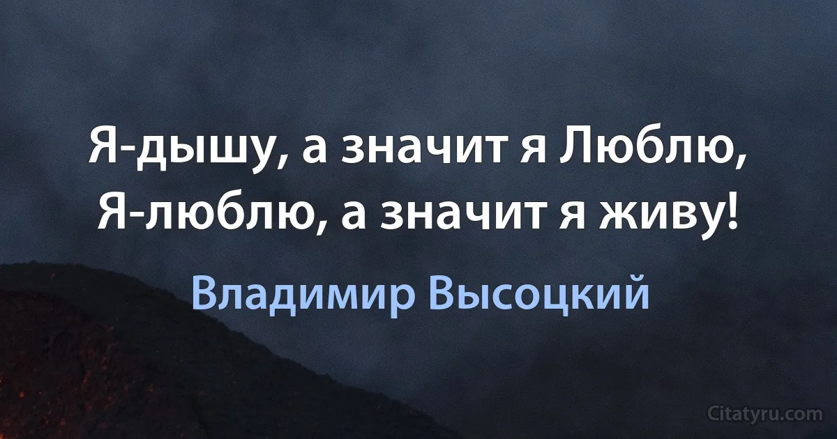 Я-дышу, а значит я Люблю, Я-люблю, а значит я живу! (Владимир Высоцкий)