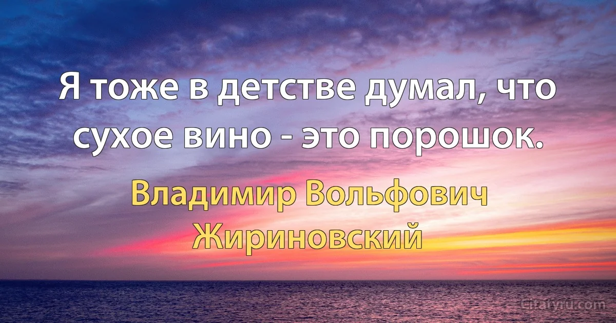 Я тоже в детстве думал, что сухое вино - это порошок. (Владимир Вольфович Жириновский)