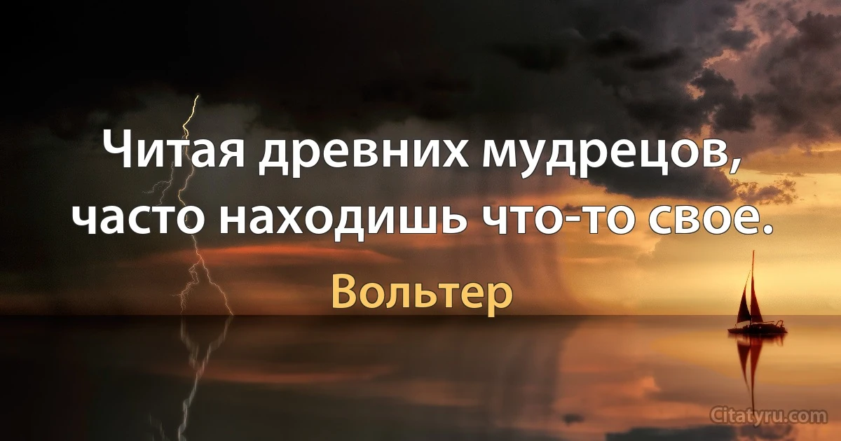 Читая древних мудрецов, часто находишь что-то свое. (Вольтер)