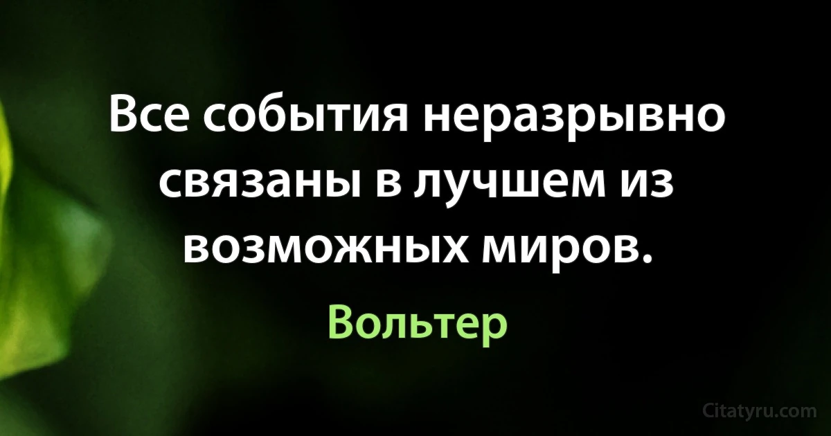 Все события неразрывно связаны в лучшем из возможных миров. (Вольтер)