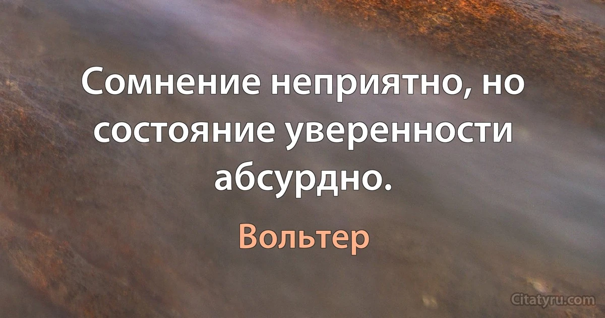 Сомнение неприятно, но состояние уверенности абсурдно. (Вольтер)