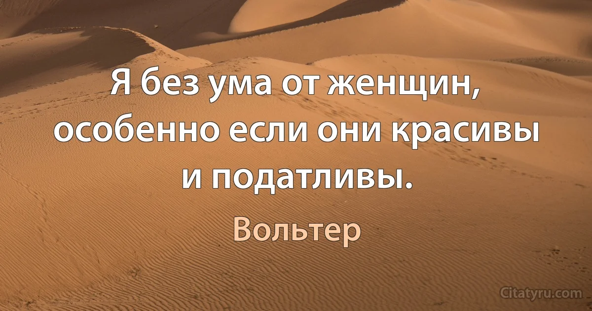 Я без ума от женщин, особенно если они красивы и податливы. (Вольтер)