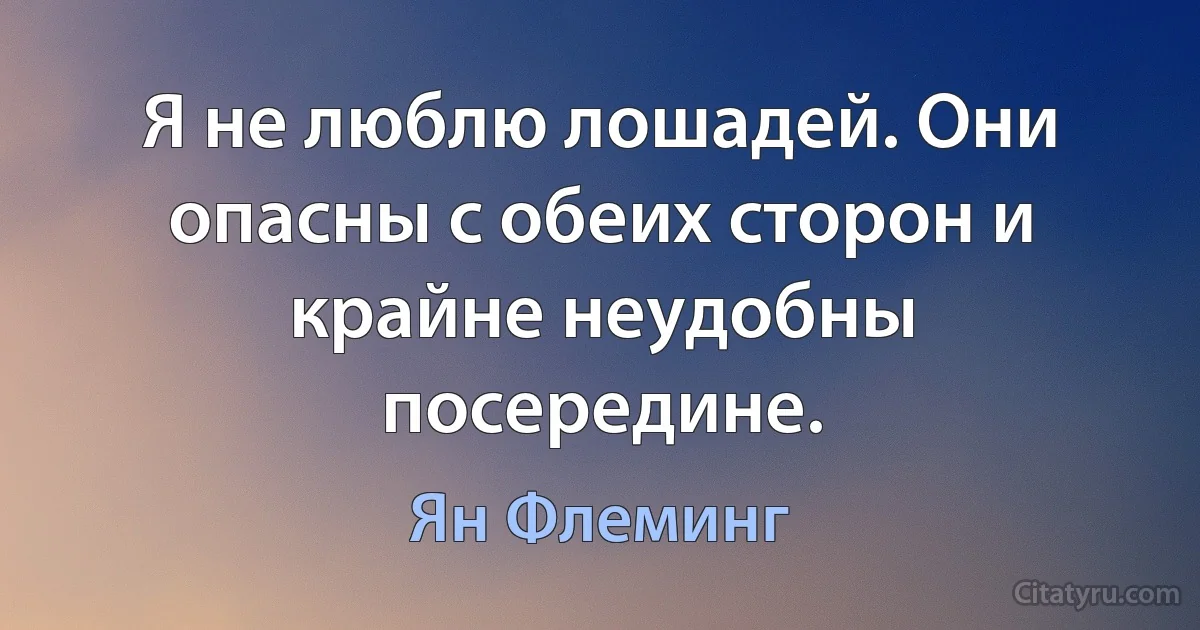 Я не люблю лошадей. Они опасны с обеих сторон и крайне неудобны посередине. (Ян Флеминг)