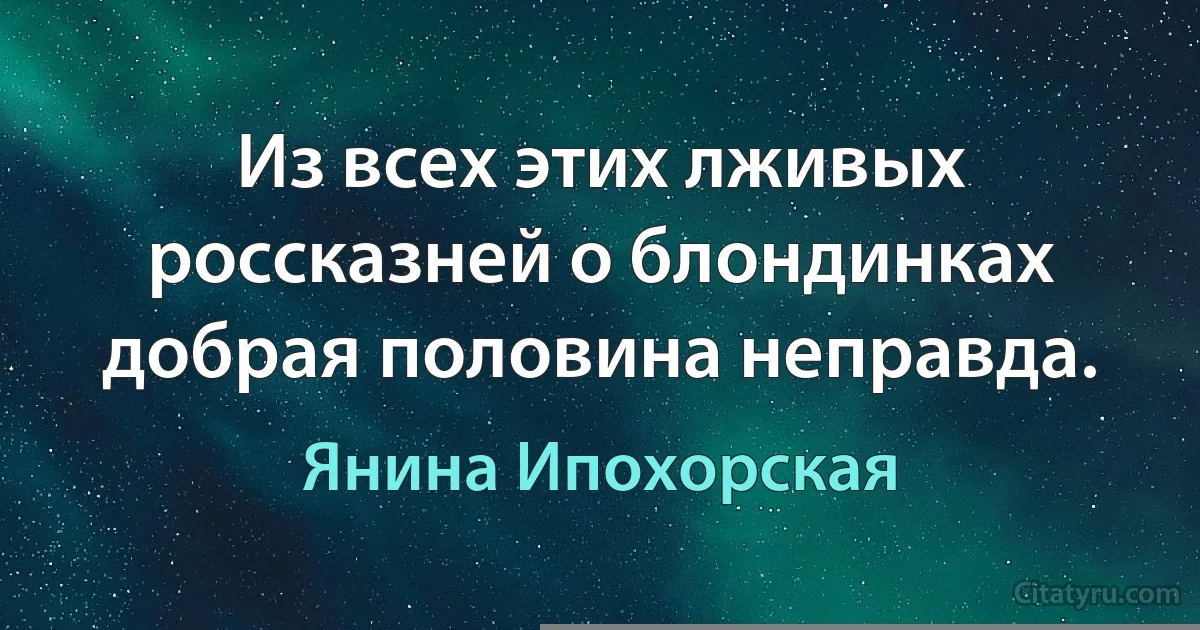 Из всех этих лживых россказней о блондинках добрая половина неправда. (Янина Ипохорская)