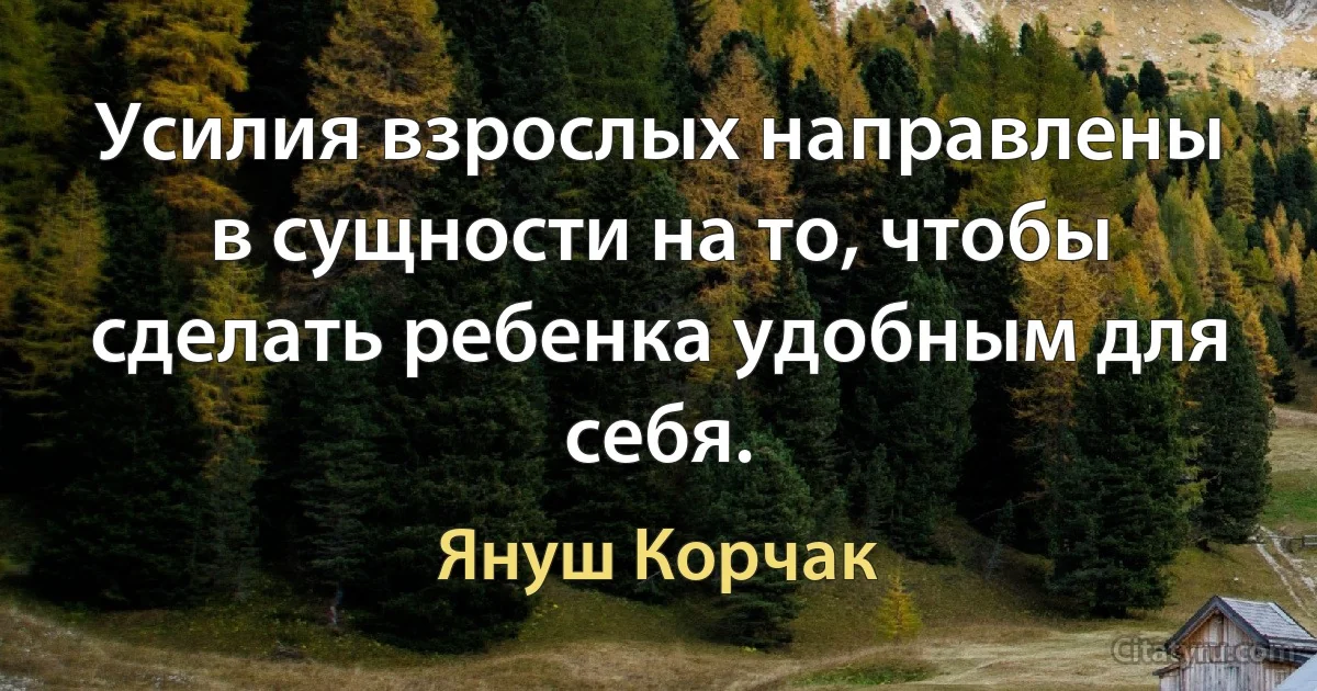 Усилия взрослых направлены в сущности на то, чтобы сделать ребенка удобным для себя. (Януш Корчак)